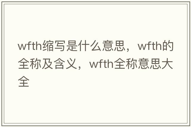 wfth縮寫(xiě)是什么意思，wfth的全稱及含義，wfth全稱意思大全