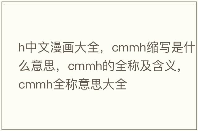 h中文漫畫大全，cmmh縮寫是什么意思，cmmh的全稱及含義，cmmh全稱意思大全