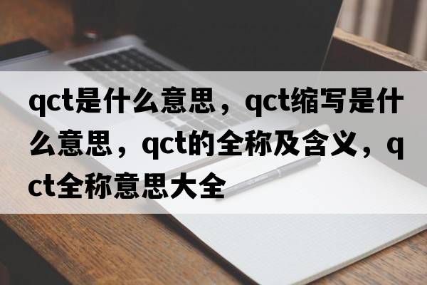 qct是什么意思，qct縮寫是什么意思，qct的全稱及含義，qct全稱意思大全