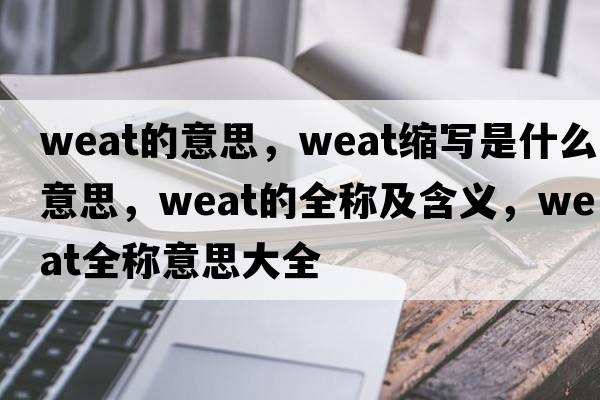 weat的意思，weat縮寫是什么意思，weat的全稱及含義，weat全稱意思大全