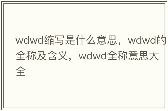 wdwd縮寫是什么意思，wdwd的全稱及含義，wdwd全稱意思大全