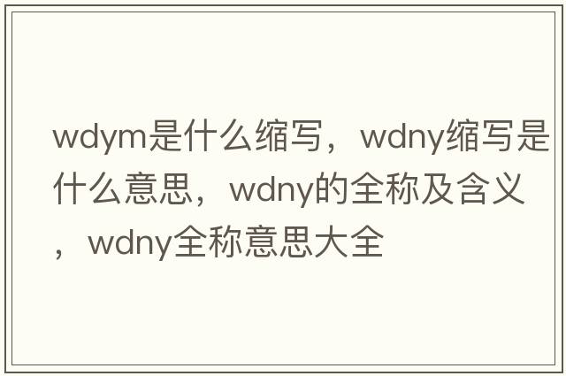 wdym是什么縮寫，wdny縮寫是什么意思，wdny的全稱及含義，wdny全稱意思大全