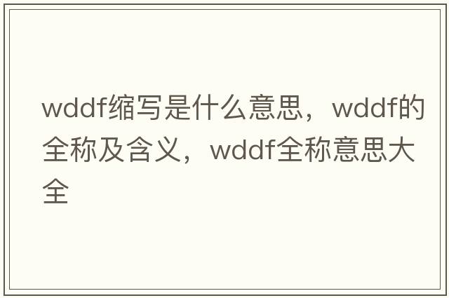 wddf縮寫是什么意思，wddf的全稱及含義，wddf全稱意思大全