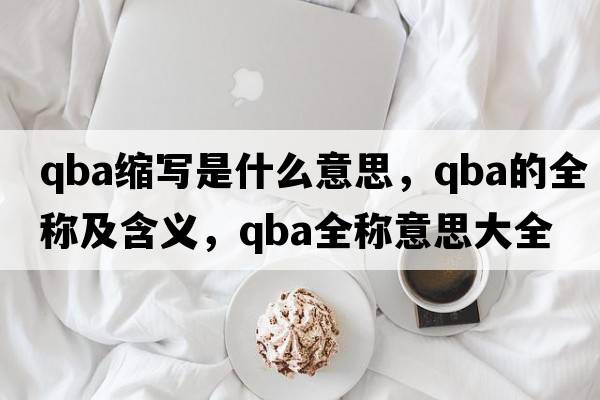 qba縮寫(xiě)是什么意思，qba的全稱(chēng)及含義，qba全稱(chēng)意思大全