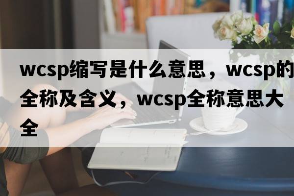 wcsp縮寫是什么意思，wcsp的全稱及含義，wcsp全稱意思大全