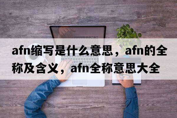 afn縮寫是什么意思，afn的全稱及含義，afn全稱意思大全