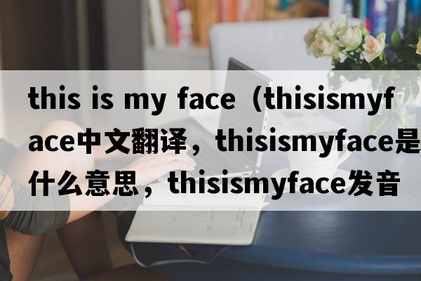 this is my face（thisismyface中文翻譯，thisismyface是什么意思，thisismyface發(fā)音、用法及例句）