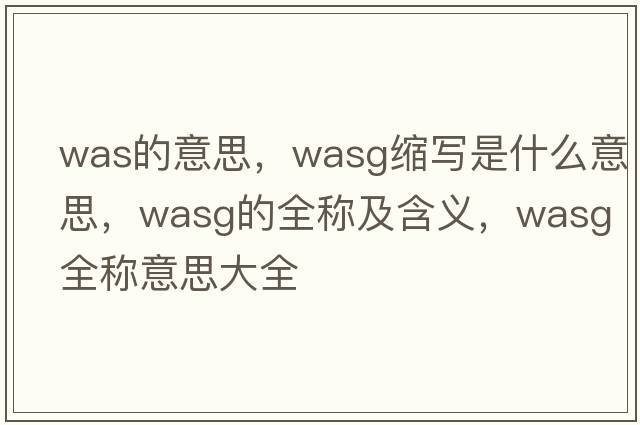 was的意思，wasg縮寫(xiě)是什么意思，wasg的全稱(chēng)及含義，wasg全稱(chēng)意思大全