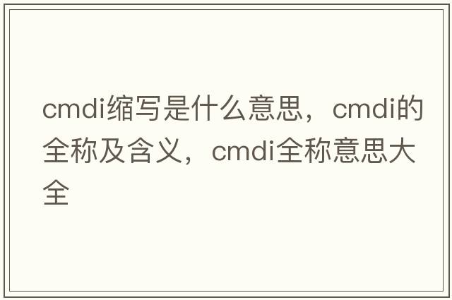 cmdi縮寫是什么意思，cmdi的全稱及含義，cmdi全稱意思大全