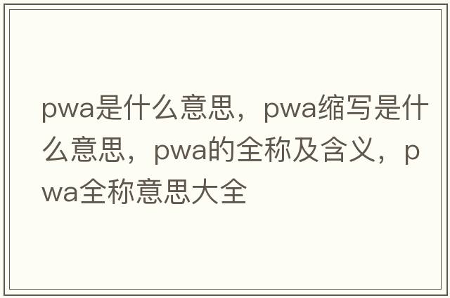 pwa是什么意思，pwa縮寫是什么意思，pwa的全稱及含義，pwa全稱意思大全