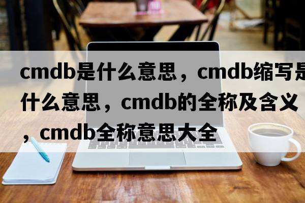 cmdb是什么意思，cmdb縮寫是什么意思，cmdb的全稱及含義，cmdb全稱意思大全