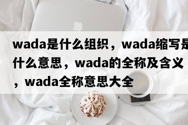 wada是什么組織，wada縮寫是什么意思，wada的全稱及含義，wada全稱意思大全
