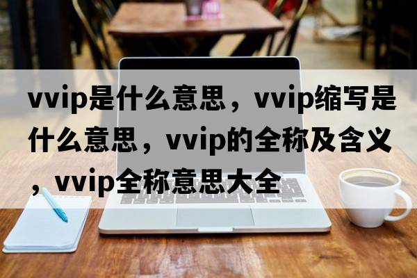 vvip是什么意思，vvip縮寫是什么意思，vvip的全稱及含義，vvip全稱意思大全