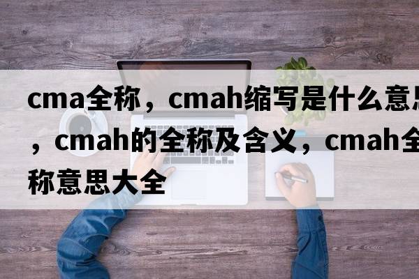 cma全稱，cmah縮寫是什么意思，cmah的全稱及含義，cmah全稱意思大全