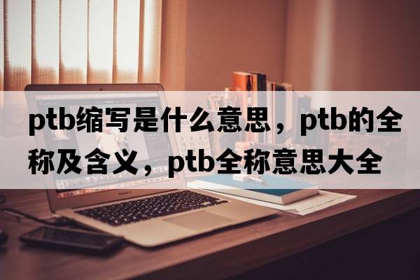 ptb縮寫是什么意思，ptb的全稱及含義，ptb全稱意思大全