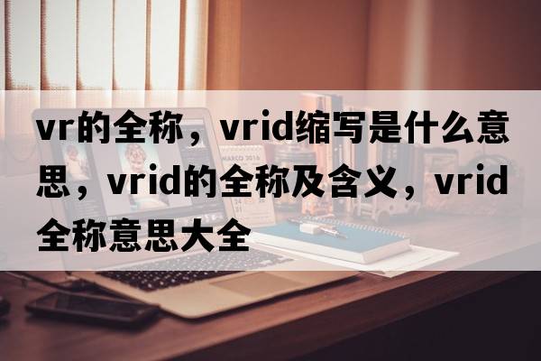vr的全稱，vrid縮寫是什么意思，vrid的全稱及含義，vrid全稱意思大全