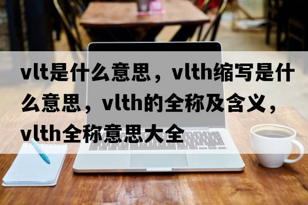 vlt是什么意思，vlth縮寫是什么意思，vlth的全稱及含義，vlth全稱意思大全