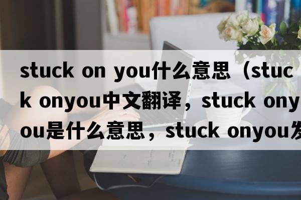 stuck on you什么意思（stuck onyou中文翻譯，stuck onyou是什么意思，stuck onyou發(fā)音、用法及例句）