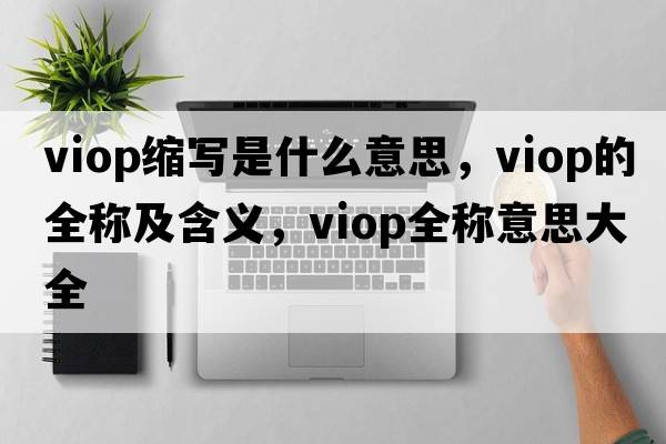 viop縮寫是什么意思，viop的全稱及含義，viop全稱意思大全
