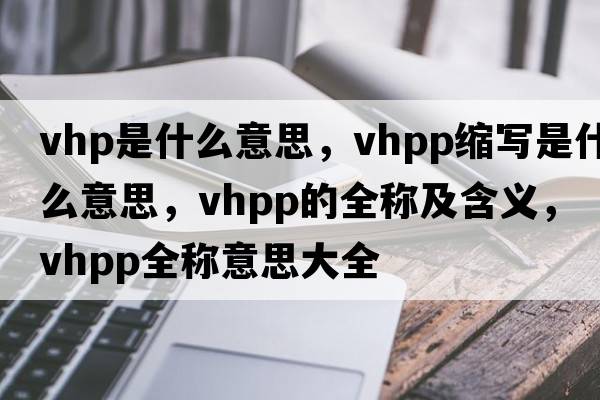 vhp是什么意思，vhpp縮寫是什么意思，vhpp的全稱及含義，vhpp全稱意思大全