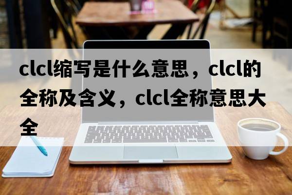 clcl縮寫是什么意思，clcl的全稱及含義，clcl全稱意思大全