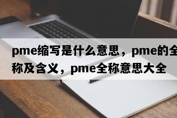 pme縮寫是什么意思，pme的全稱及含義，pme全稱意思大全