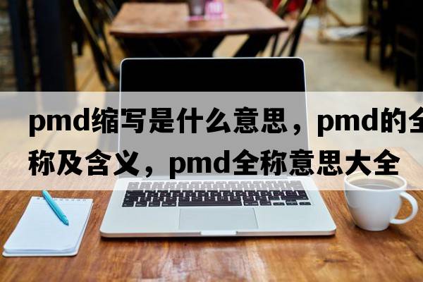 pmd縮寫是什么意思，pmd的全稱及含義，pmd全稱意思大全