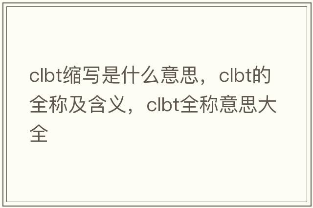 clbt縮寫是什么意思，clbt的全稱及含義，clbt全稱意思大全
