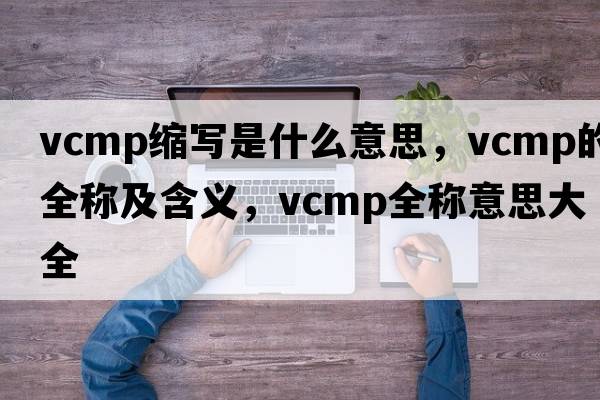 vcmp縮寫是什么意思，vcmp的全稱及含義，vcmp全稱意思大全