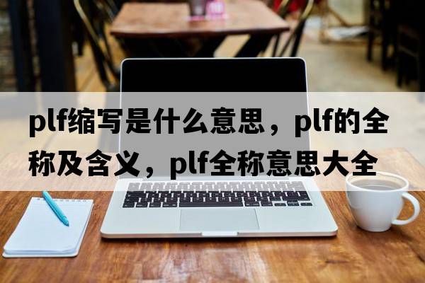 plf縮寫是什么意思，plf的全稱及含義，plf全稱意思大全