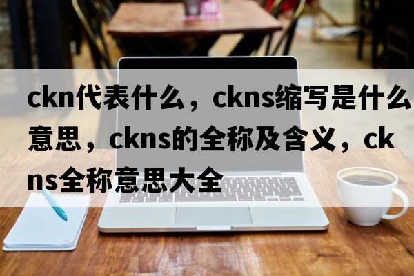 ckn代表什么，ckns縮寫是什么意思，ckns的全稱及含義，ckns全稱意思大全