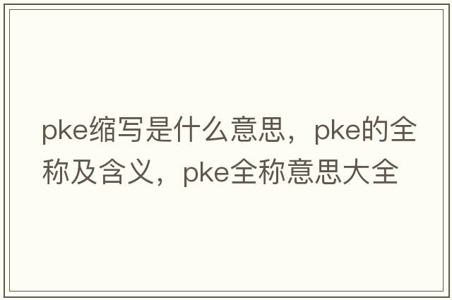 pke縮寫是什么意思，pke的全稱及含義，pke全稱意思大全
