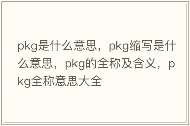 pkg是什么意思，pkg縮寫是什么意思，pkg的全稱及含義，pkg全稱意思大全