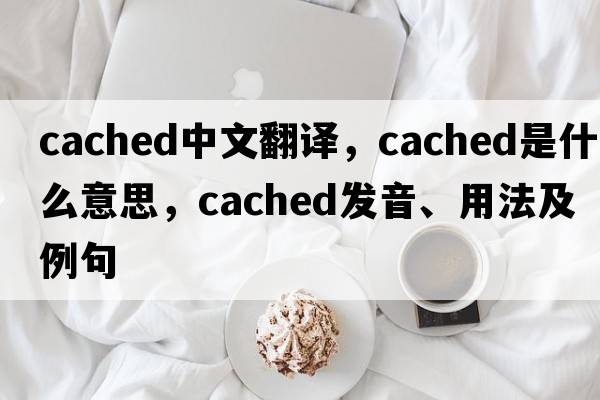 cached中文翻譯，cached是什么意思，cached發(fā)音、用法及例句
