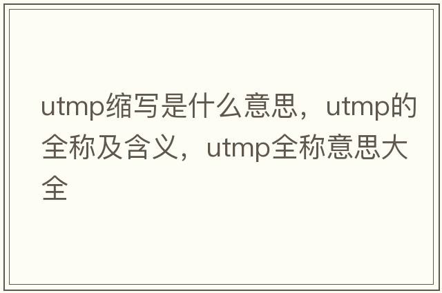 utmp縮寫是什么意思，utmp的全稱及含義，utmp全稱意思大全