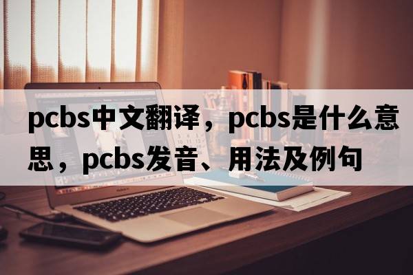 PCBS中文翻譯，PCBS是什么意思，PCBS發(fā)音、用法及例句