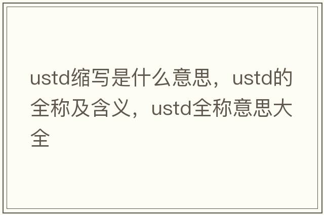 ustd縮寫(xiě)是什么意思，ustd的全稱(chēng)及含義，ustd全稱(chēng)意思大全