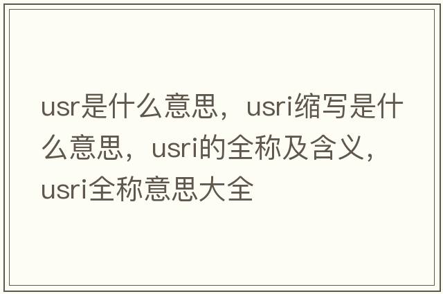usr是什么意思，usri縮寫(xiě)是什么意思，usri的全稱及含義，usri全稱意思大全
