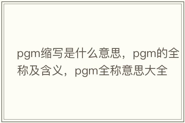 pgm縮寫是什么意思，pgm的全稱及含義，pgm全稱意思大全