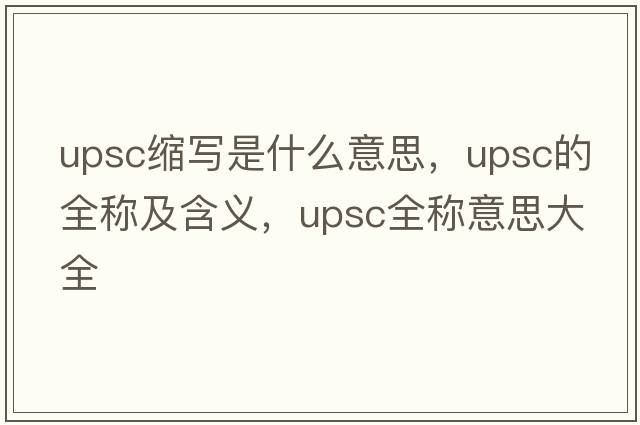 upsc縮寫是什么意思，upsc的全稱及含義，upsc全稱意思大全