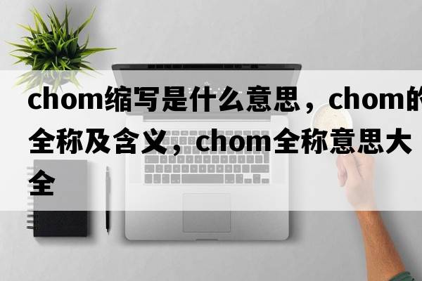 chom縮寫是什么意思，chom的全稱及含義，chom全稱意思大全