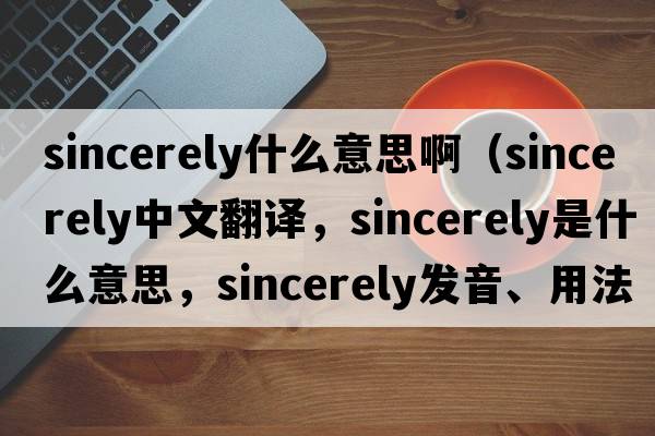sincerely什么意思啊（sincerely中文翻譯，sincerely是什么意思，sincerely發(fā)音、用法及例句）