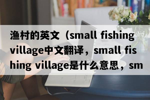 漁村的英文（small fishing village中文翻譯，small fishing village是什么意思，small fishing village發(fā)音、用法及例句）