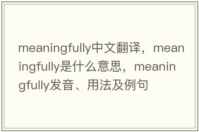 meaningfully中文翻譯，meaningfully是什么意思，meaningfully發(fā)音、用法及例句