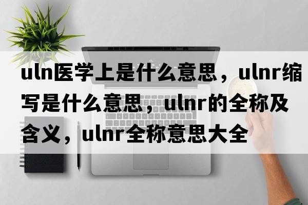 uln醫(yī)學(xué)上是什么意思，ulnr縮寫(xiě)是什么意思，ulnr的全稱(chēng)及含義，ulnr全稱(chēng)意思大全