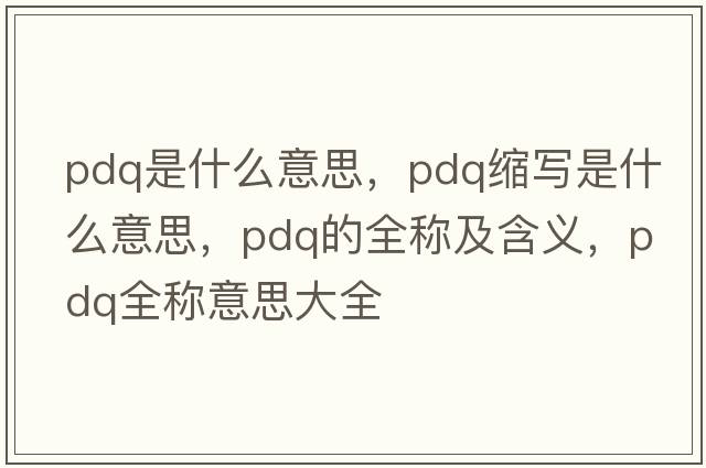pdq是什么意思，pdq縮寫是什么意思，pdq的全稱及含義，pdq全稱意思大全