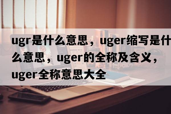 ugr是什么意思，uger縮寫是什么意思，uger的全稱及含義，uger全稱意思大全