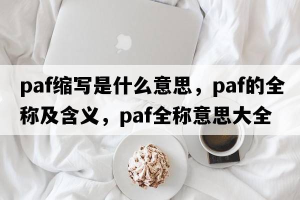paf縮寫是什么意思，paf的全稱及含義，paf全稱意思大全