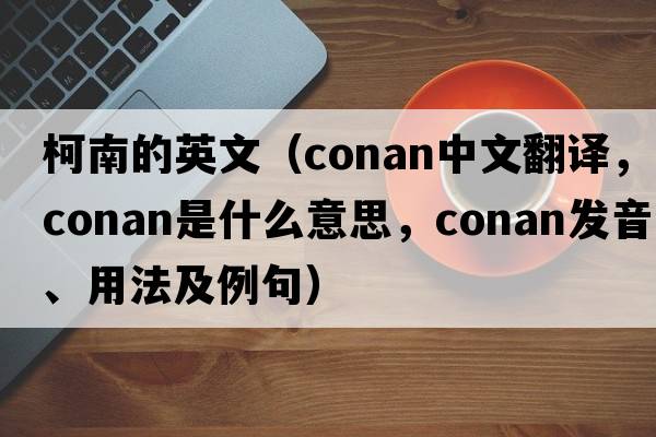 柯南的英文（Conan中文翻譯，Conan是什么意思，Conan發(fā)音、用法及例句）