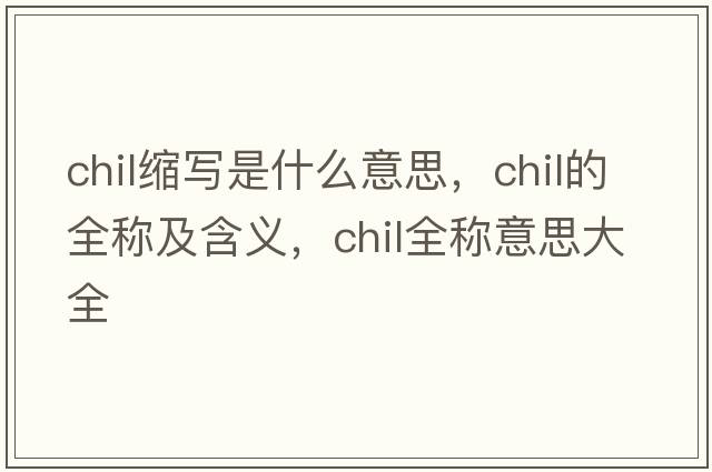 chil縮寫(xiě)是什么意思，chil的全稱及含義，chil全稱意思大全